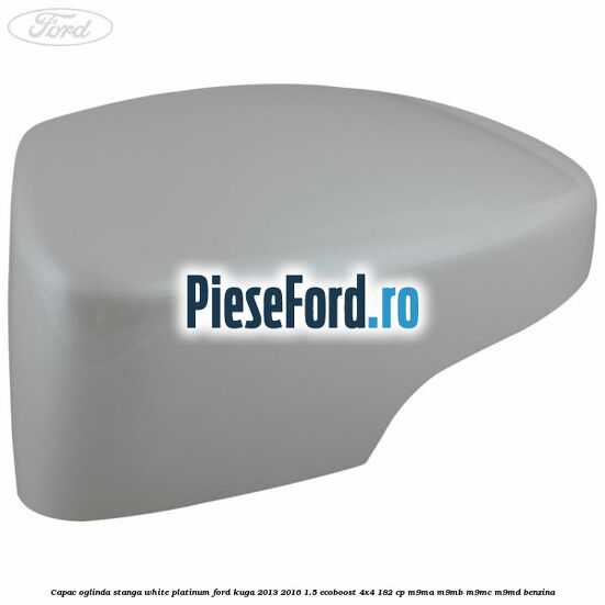 Capac oglinda stanga white platinum Ford Kuga 2013-2016 1.5 EcoBoost 4x4 182 cp M9MA, M9MB, M9MC, M9MD benzina