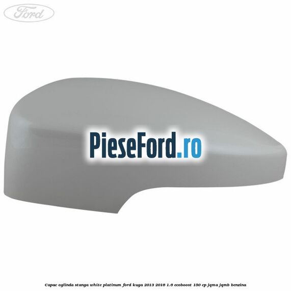 Capac oglinda stanga white platinum Ford Kuga 2013-2016 1.6 EcoBoost 150 cp JQMA, JQMB benzina