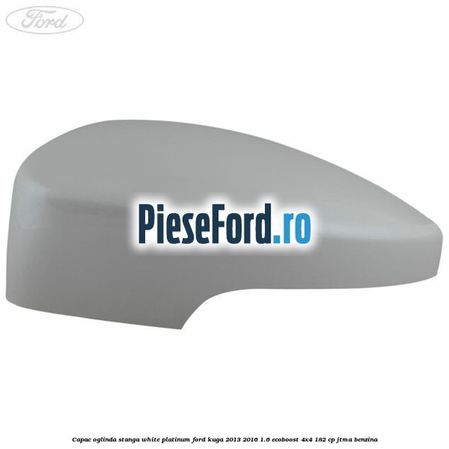 Capac oglinda stanga white platinum Ford Kuga 2013-2016 1.6 EcoBoost 4x4 182 cp JTMA benzina