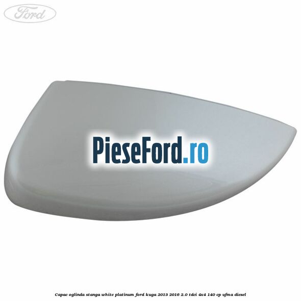 Capac oglinda stanga white platinum Ford Kuga 2013-2016 2.0 TDCi 4x4 140 cp UFMA diesel