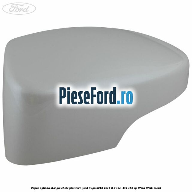 Capac oglinda stanga white platinum Ford Kuga 2013-2016 2.0 TDCi 4x4 150 cp T7MA, T7MB diesel