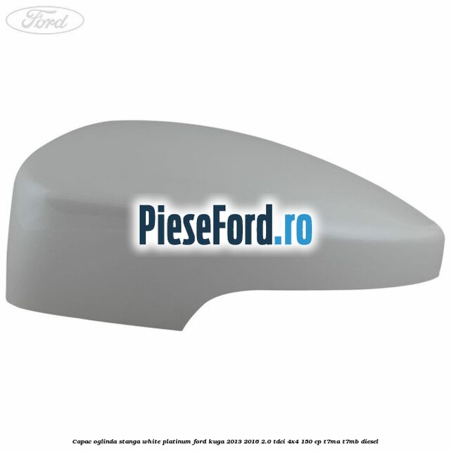 Capac oglinda stanga white platinum Ford Kuga 2013-2016 2.0 TDCi 4x4 150 cp T7MA, T7MB diesel