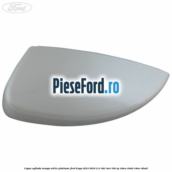 Capac oglinda stanga white platinum Ford Kuga 2013-2016 2.0 TDCi 4x4 180 cp T8MA, T8MB, T8MC diesel