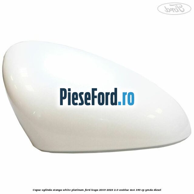 Capac oglinda stanga white platinum Ford Kuga 2019-2023 2.0 EcoBlue 4x4 190 cp Capac oglinda stanga white platinum Ford Kuga 2019-2023 2.0 EcoBlue 4x4 190 cp YMDA diesel
