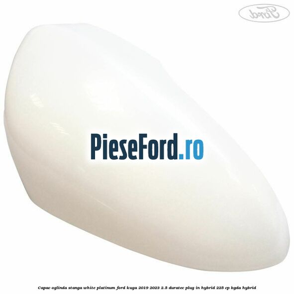 Capac oglinda stanga white platinum Ford Kuga 2019-2023 2.5 Duratec Plug-in-Hybrid 225 cp Capac oglinda stanga white platinum Ford Kuga 2019-2023 2.5 Duratec Plug-in-Hybrid 225 cp BGDA hybrid