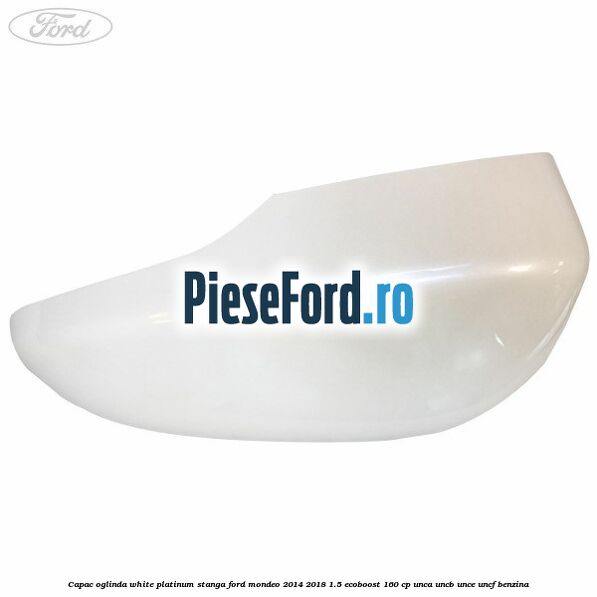 Capac oglinda white platinum stanga Ford Mondeo 2014-2018 1.5 EcoBoost 160 cp UNCA, UNCB, UNCE, UNCF benzina