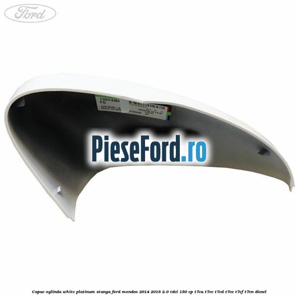 Capac oglinda white platinum stanga Ford Mondeo 2014-2018 2.0 TDCi 150 cp Capac oglinda white platinum stanga Ford Mondeo 2014-2018 2.0 TDCi 150 cp T7CA, T7CC, T7CD, T7CE, T7CF, T7CN diesel