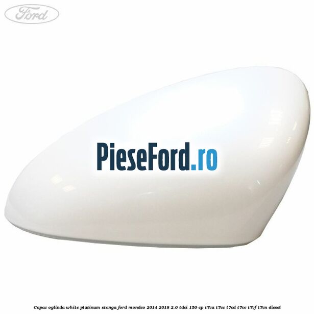 Capac oglinda white platinum stanga Ford Mondeo 2014-2018 2.0 TDCi 150 cp Capac oglinda white platinum stanga Ford Mondeo 2014-2018 2.0 TDCi 150 cp T7CA, T7CC, T7CD, T7CE, T7CF, T7CN diesel