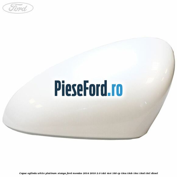 Capac oglinda white platinum stanga Ford Mondeo 2014-2018 2.0 TDCi 4x4 180 cp Capac oglinda white platinum stanga Ford Mondeo 2014-2018 2.0 TDCi 4x4 180 cp T8CA, T8CB, T8CC, T8CD, T8CL diesel
