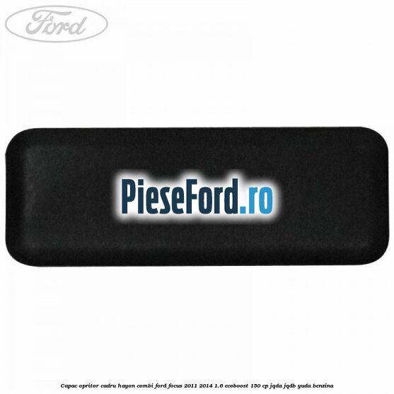 Capac opritor cadru hayon combi Ford Focus 2011-2014 1.6 EcoBoost 150 cp JQDA, JQDB, YUDA benzina