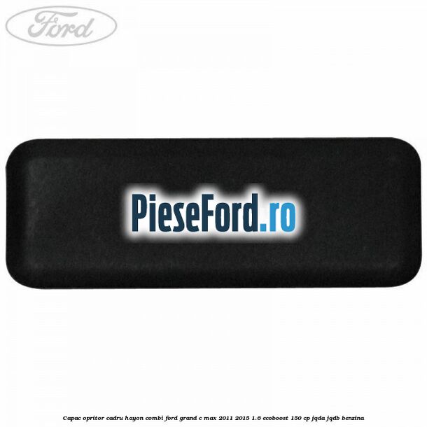 Capac opritor cadru hayon combi Ford Grand C-Max 2011-2015 1.6 EcoBoost 150 cp JQDA, JQDB benzina