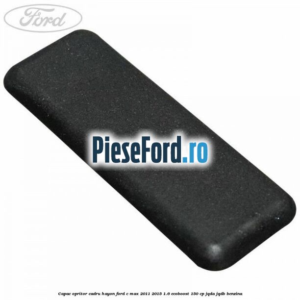 Capac opritor cadru hayon Ford C-Max 2011-2015 1.6 EcoBoost 150 cp JQDA, JQDB benzina