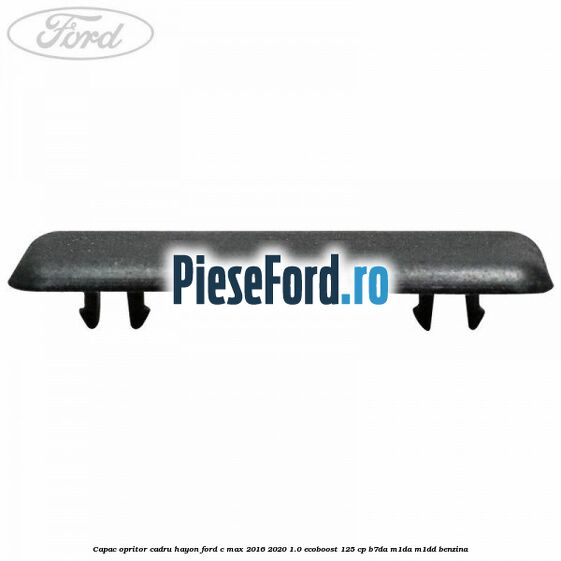 Capac opritor cadru hayon Ford C-Max 2016-2020 1.0 EcoBoost 125 cp Capac opritor cadru hayon Ford C-Max 2016-2020 1.0 EcoBoost 125 cp B7DA, M1DA, M1DD benzina