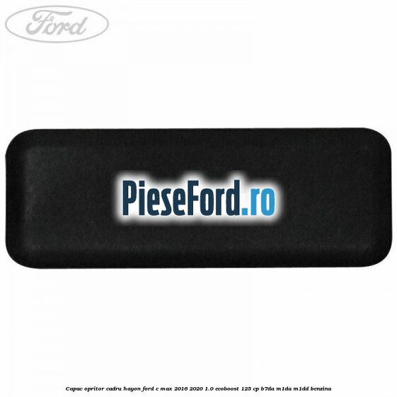 Capac opritor cadru hayon Ford C-Max 2016-2020 1.0 EcoBoost 125 cp Capac opritor cadru hayon Ford C-Max 2016-2020 1.0 EcoBoost 125 cp B7DA, M1DA, M1DD benzina