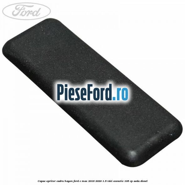 Capac opritor cadru hayon Ford C-Max 2016-2020 1.5 TDCi ECOnetic 105 cp AEDA diesel