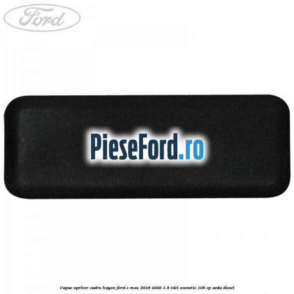 Capac opritor cadru hayon Ford C-Max 2016-2020 1.5 TDCi ECOnetic 105 cp AEDA diesel