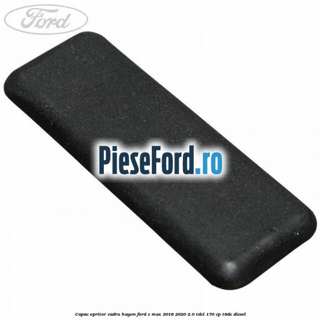 Capac opritor cadru hayon Ford C-Max 2016-2020 2.0 TDCi 170 cp T8DE diesel