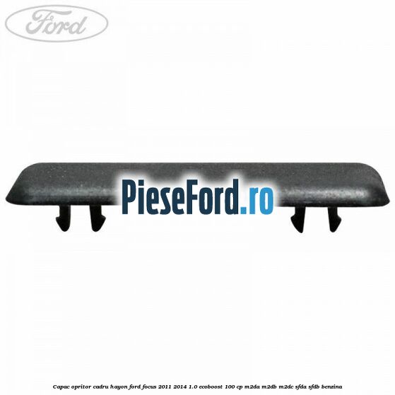 Capac opritor cadru hayon Ford Focus 2011-2014 1.0 EcoBoost 100 cp Capac opritor cadru hayon Ford Focus 2011-2014 1.0 EcoBoost 100 cp M2DA, M2DB, M2DC, SFDA, SFDB benzina