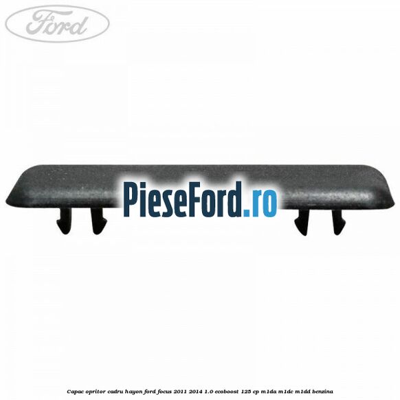 Capac opritor cadru hayon Ford Focus 2011-2014 1.0 EcoBoost 125 cp M1DA, M1DC, M1DD benzina