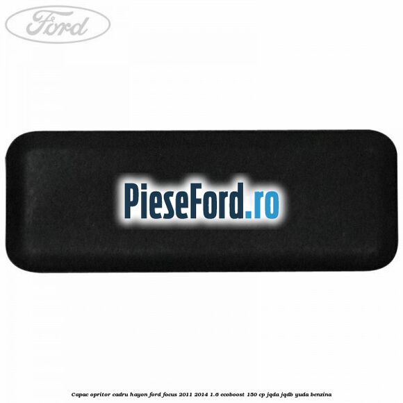 Capac opritor cadru hayon Ford Focus 2011-2014 1.6 EcoBoost 150 cp JQDA, JQDB, YUDA benzina