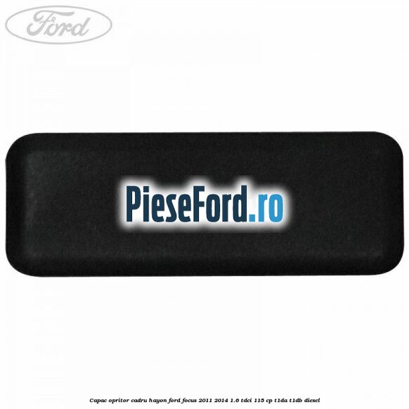 Capac opritor cadru hayon Ford Focus 2011-2014 1.6 TDCi 115 cp T1DA, T1DB diesel