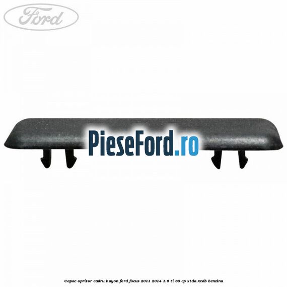 Capac opritor cadru hayon Ford Focus 2011-2014 1.6 Ti 85 cp Capac opritor cadru hayon Ford Focus 2011-2014 1.6 Ti 85 cp XTDA, XTDB benzina
