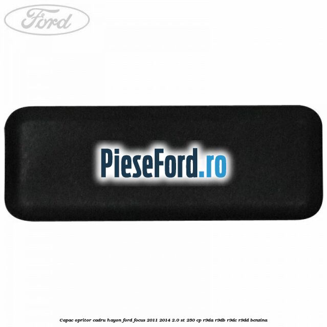 Capac opritor cadru hayon Ford Focus 2011-2014 2.0 ST 250 cp R9DA, R9DB, R9DC, R9DD benzina