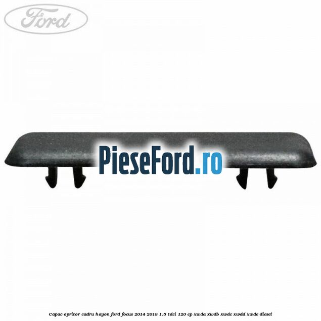 Capac opritor cadru hayon Ford Focus 2014-2018 1.5 TDCi 120 cp XWDA, XWDB, XWDC, XWDD, XWDE diesel