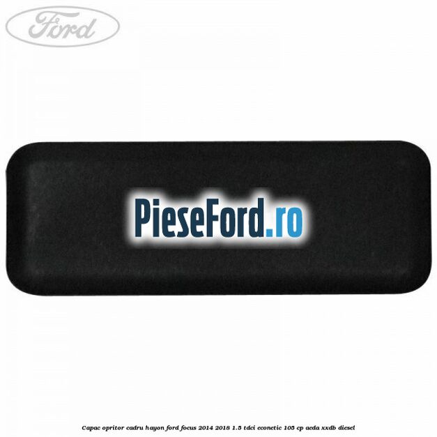 Capac opritor cadru hayon Ford Focus 2014-2018 1.5 TDCi ECOnetic 105 cp Capac opritor cadru hayon Ford Focus 2014-2018 1.5 TDCi ECOnetic 105 cp AEDA, XXDB diesel