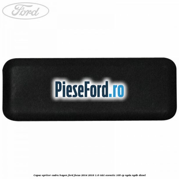 Capac opritor cadru hayon Ford Focus 2014-2018 1.6 TDCi ECOnetic 105 cp NGDA, NGDB diesel