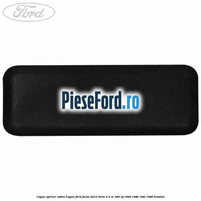Capac opritor cadru hayon Ford Focus 2014-2018 2.0 ST 250 cp R9DA, R9DB, R9DC, R9DD benzina