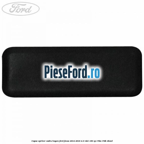 Capac opritor cadru hayon Ford Focus 2014-2018 2.0 TDCi 150 cp T7DA, T7DB diesel