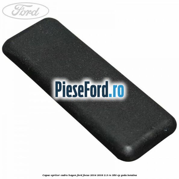 Capac opritor cadru hayon Ford Focus 2014-2018 2.3 RS 350 cp YVDA benzina