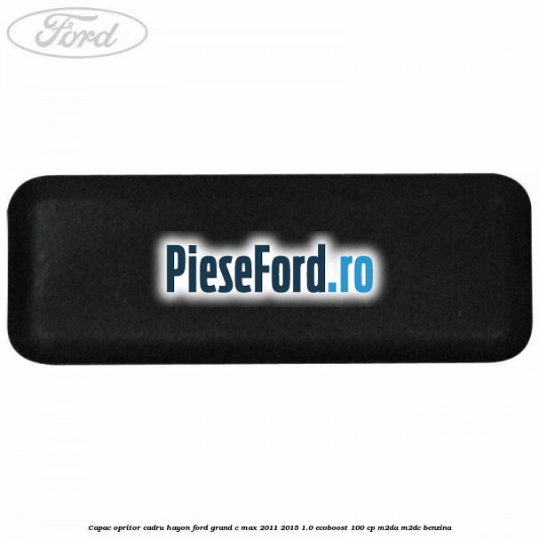 Capac opritor cadru hayon Ford Grand C-Max 2011-2015 1.0 EcoBoost 100 cp M2DA, M2DC benzina