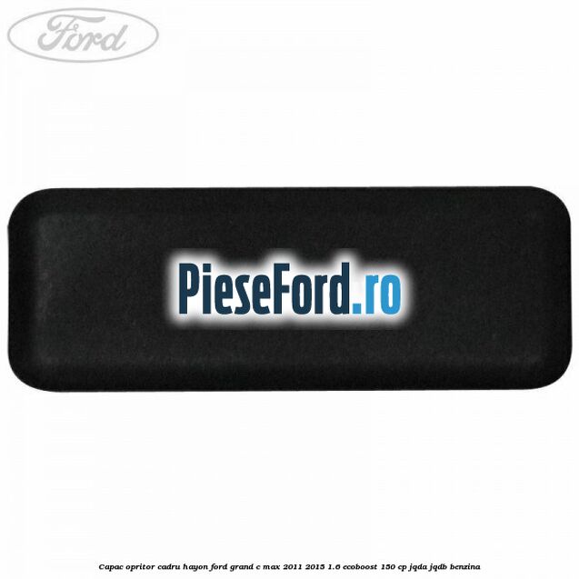 Capac opritor cadru hayon Ford Grand C-Max 2011-2015 1.6 EcoBoost 150 cp JQDA, JQDB benzina