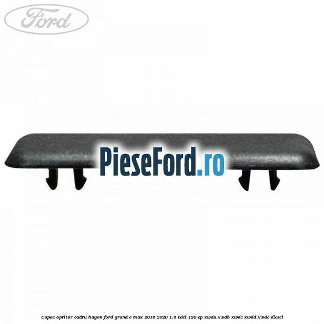 Capac opritor cadru hayon Ford Grand C-Max 2016-2020 1.5 TDCi 120 cp XWDA, XWDB, XWDC, XWDD, XWDE diesel