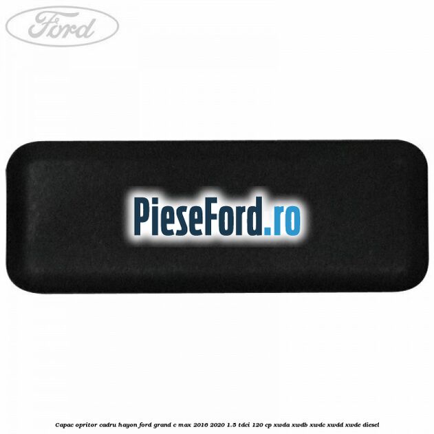 Capac opritor cadru hayon Ford Grand C-Max 2016-2020 1.5 TDCi 120 cp XWDA, XWDB, XWDC, XWDD, XWDE diesel