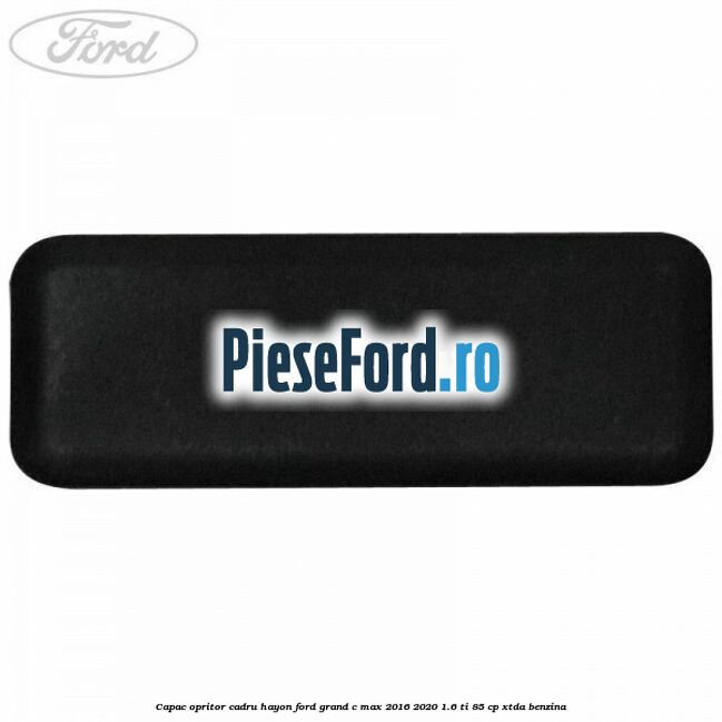 Capac opritor cadru hayon Ford Grand C-Max 2016-2020 1.6 Ti 85 cp XTDA benzina