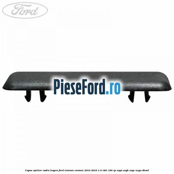 Capac opritor cadru hayon Ford Tourneo Connect 2013-2018 1.5 TDCi 100 cp Capac opritor cadru hayon Ford Tourneo Connect 2013-2018 1.5 TDCi 100 cp XVGA, XVGB, XVGC, XXGA diesel