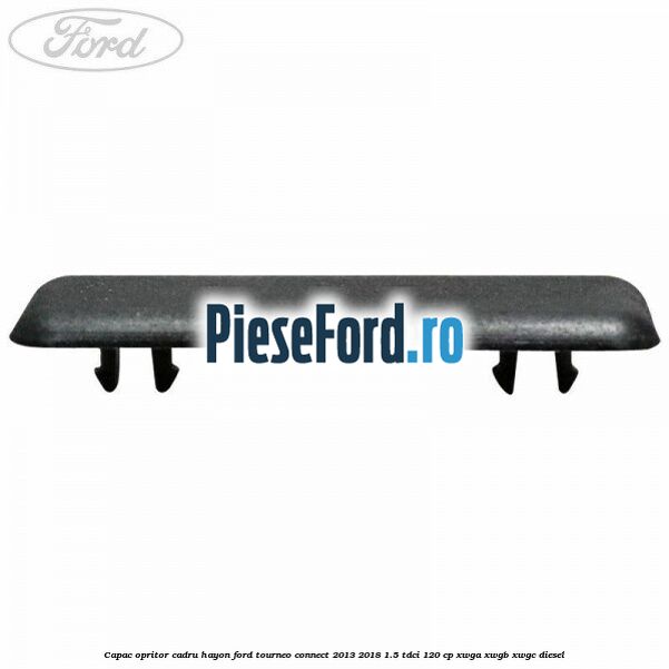 Capac opritor cadru hayon Ford Tourneo Connect 2013-2018 1.5 TDCi 120 cp XWGA, XWGB, XWGC diesel