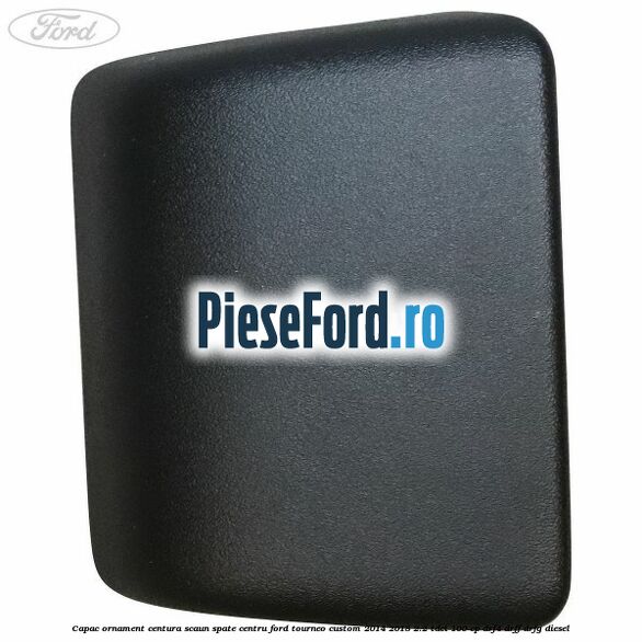Capac ornament centura scaun spate centru Ford Tourneo Custom 2014-2018 2.2 TDCi 100 cp DRF4, DRFF, DRFG diesel