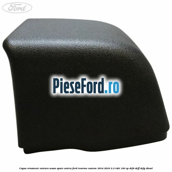 Capac ornament centura scaun spate centru Ford Tourneo Custom 2014-2018 2.2 TDCi 100 cp DRF4, DRFF, DRFG diesel