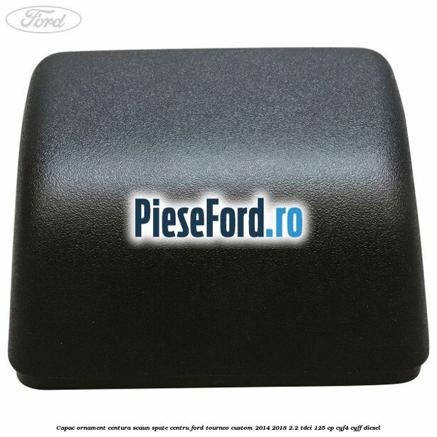 Capac ornament centura scaun spate centru Ford Tourneo Custom 2014-2018 2.2 TDCi 125 cp CYF4, CYFF diesel