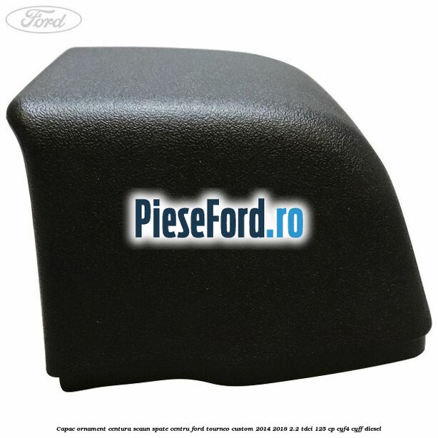 Capac ornament centura scaun spate centru Ford Tourneo Custom 2014-2018 2.2 TDCi 125 cp CYF4, CYFF diesel