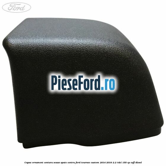 Capac ornament centura scaun spate centru Ford Tourneo Custom 2014-2018 2.2 TDCi 155 cp CVFF diesel