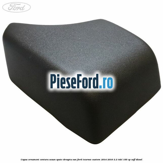 Capac ornament centura scaun spate dreapta VAN Ford Tourneo Custom 2014-2018 2.2 TDCi 155 cp CVFF diesel