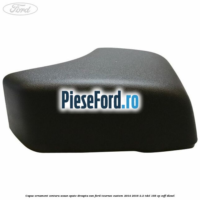 Capac ornament centura scaun spate dreapta VAN Ford Tourneo Custom 2014-2018 2.2 TDCi 155 cp Capac ornament centura scaun spate dreapta VAN Ford Tourneo Custom 2014-2018 2.2 TDCi 155 cp CVFF diesel