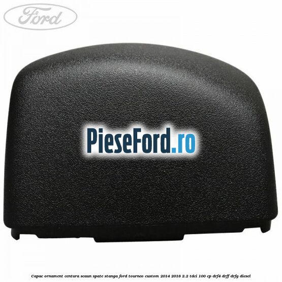 Capac ornament centura scaun spate stanga Ford Tourneo Custom 2014-2018 2.2 TDCi 100 cp DRF4, DRFF, DRFG diesel