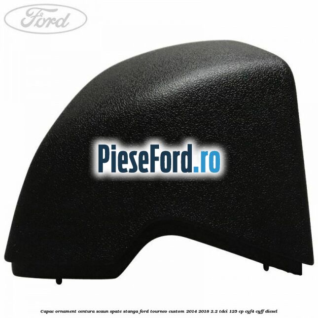 Capac ornament centura scaun spate stanga Ford Tourneo Custom 2014-2018 2.2 TDCi 125 cp CYF4, CYFF diesel