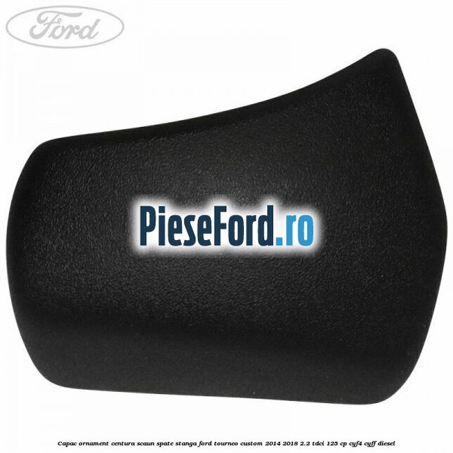 Capac ornament centura scaun spate stanga Ford Tourneo Custom 2014-2018 2.2 TDCi 125 cp CYF4, CYFF diesel